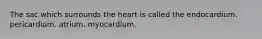 The sac which surrounds the heart is called the endocardium. pericardium. atrium. myocardium.