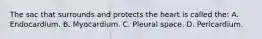 The sac that surrounds and protects the heart is called the: A. Endocardium. B. Myocardium. C. Pleural space. D. Pericardium.