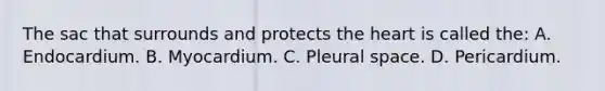The sac that surrounds and protects the heart is called the: A. Endocardium. B. Myocardium. C. Pleural space. D. Pericardium.