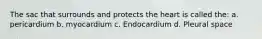 The sac that surrounds and protects the heart is called the: a. pericardium b. myocardium c. Endocardium d. Pleural space