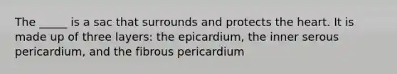 The _____ is a sac that surrounds and protects the heart. It is made up of three layers: the epicardium, the inner serous pericardium, and the fibrous pericardium