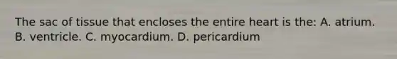 The sac of tissue that encloses the entire heart is the: A. atrium. B. ventricle. C. myocardium. D. pericardium