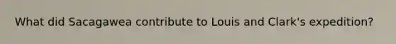 What did Sacagawea contribute to Louis and Clark's expedition?