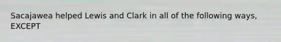 Sacajawea helped Lewis and Clark in all of the following ways, EXCEPT