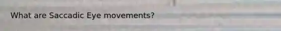 What are Saccadic Eye movements?
