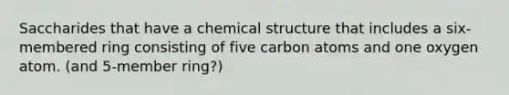 Saccharides that have a chemical structure that includes a six-membered ring consisting of five carbon atoms and one oxygen atom. (and 5-member ring?)