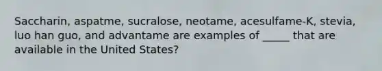 Saccharin, aspatme, sucralose, neotame, acesulfame-K, stevia, luo han guo, and advantame are examples of _____ that are available in the United States?