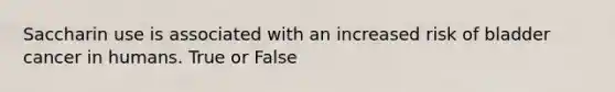 Saccharin use is associated with an increased risk of bladder cancer in humans. True or False