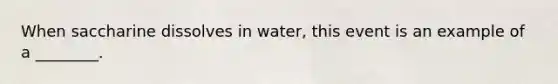 When saccharine dissolves in water, this event is an example of a ________.