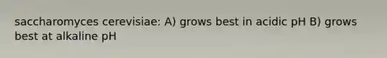 saccharomyces cerevisiae: A) grows best in acidic pH B) grows best at alkaline pH