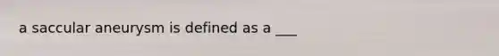 a saccular aneurysm is defined as a ___