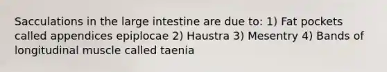 Sacculations in the large intestine are due to: 1) Fat pockets called appendices epiplocae 2) Haustra 3) Mesentry 4) Bands of longitudinal muscle called taenia