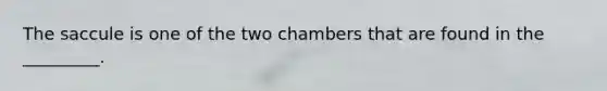 The saccule is one of the two chambers that are found in the _________.