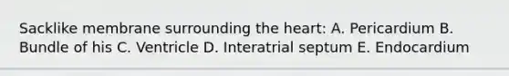 Sacklike membrane surrounding the heart: A. Pericardium B. Bundle of his C. Ventricle D. Interatrial septum E. Endocardium