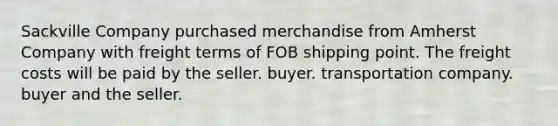 Sackville Company purchased merchandise from Amherst Company with freight terms of FOB shipping point. The freight costs will be paid by the seller. buyer. transportation company. buyer and the seller.