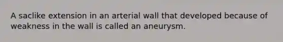 A saclike extension in an arterial wall that developed because of weakness in the wall is called an aneurysm.