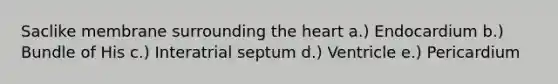 Saclike membrane surrounding the heart a.) Endocardium b.) Bundle of His c.) Interatrial septum d.) Ventricle e.) Pericardium