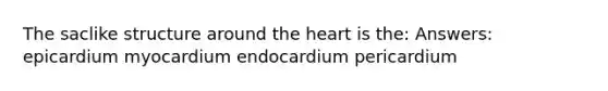 The saclike structure around the heart is the: Answers: epicardium myocardium endocardium pericardium