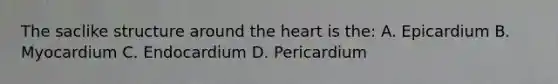 The saclike structure around <a href='https://www.questionai.com/knowledge/kya8ocqc6o-the-heart' class='anchor-knowledge'>the heart</a> is the: A. Epicardium B. Myocardium C. Endocardium D. Pericardium