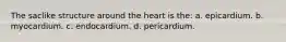 The saclike structure around the heart is the: a. epicardium. b. myocardium. c. endocardium. d. pericardium.