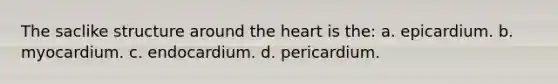 The saclike structure around <a href='https://www.questionai.com/knowledge/kya8ocqc6o-the-heart' class='anchor-knowledge'>the heart</a> is the: a. epicardium. b. myocardium. c. endocardium. d. pericardium.