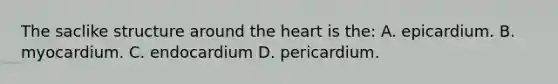 The saclike structure around the heart is the: A. epicardium. B. myocardium. C. endocardium D. pericardium.