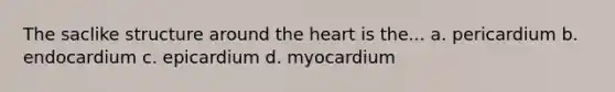 The saclike structure around <a href='https://www.questionai.com/knowledge/kya8ocqc6o-the-heart' class='anchor-knowledge'>the heart</a> is the... a. pericardium b. endocardium c. epicardium d. myocardium