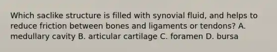 Which saclike structure is filled with synovial​ fluid, and helps to reduce friction between bones and ligaments or​ tendons? A. medullary cavity B. articular cartilage C. foramen D. bursa