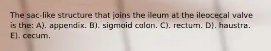 The sac-like structure that joins the ileum at the ileocecal valve is the: A). appendix. B). sigmoid colon. C). rectum. D). haustra. E). cecum.