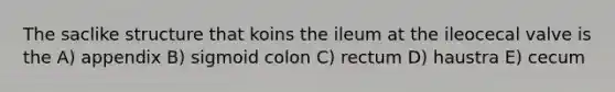 The saclike structure that koins the ileum at the ileocecal valve is the A) appendix B) sigmoid colon C) rectum D) haustra E) cecum