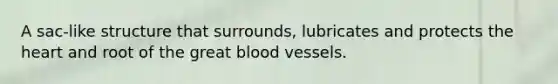 A sac-like structure that surrounds, lubricates and protects <a href='https://www.questionai.com/knowledge/kya8ocqc6o-the-heart' class='anchor-knowledge'>the heart</a> and root of the great <a href='https://www.questionai.com/knowledge/kZJ3mNKN7P-blood-vessels' class='anchor-knowledge'>blood vessels</a>.