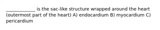 _____________ is the sac-like structure wrapped around the heart (outermost part of the heart) A) endocardium B) myocardium C) pericardium