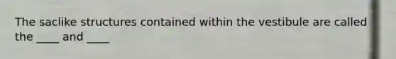 The saclike structures contained within the vestibule are called the ____ and ____