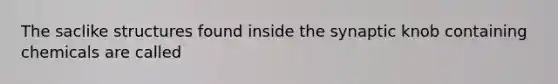 The saclike structures found inside the synaptic knob containing chemicals are called