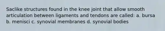 Saclike structures found in the knee joint that allow smooth articulation between ligaments and tendons are called: a. bursa b. menisci c. synovial membranes d. synovial bodies