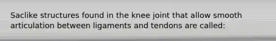 Saclike structures found in the knee joint that allow smooth articulation between ligaments and tendons are called: