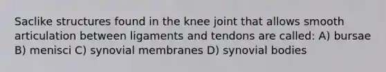 Saclike structures found in the knee joint that allows smooth articulation between ligaments and tendons are called: A) bursae B) menisci C) synovial membranes D) synovial bodies