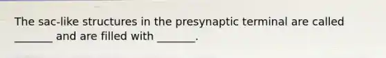 The sac-like structures in the presynaptic terminal are called _______ and are filled with _______.