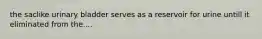 the saclike urinary bladder serves as a reservoir for urine untill it eliminated from the....