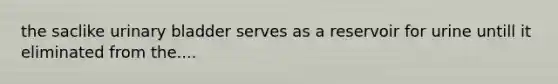 the saclike urinary bladder serves as a reservoir for urine untill it eliminated from the....