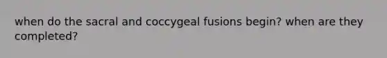 when do the sacral and coccygeal fusions begin? when are they completed?