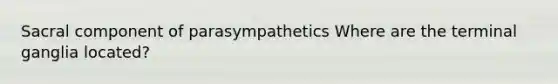 Sacral component of parasympathetics Where are the terminal ganglia located?