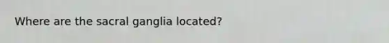 Where are the sacral ganglia located?