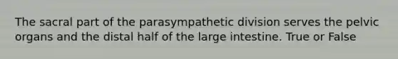 The sacral part of the parasympathetic division serves the pelvic organs and the distal half of the large intestine. True or False