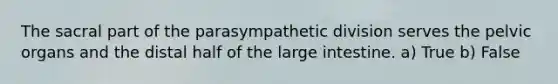 The sacral part of the parasympathetic division serves the pelvic organs and the distal half of the large intestine. a) True b) False