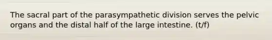 The sacral part of the parasympathetic division serves the pelvic organs and the distal half of the large intestine. (t/f)