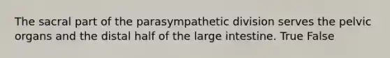 The sacral part of the parasympathetic division serves the pelvic organs and the distal half of the large intestine. True False