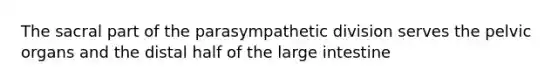 The sacral part of the parasympathetic division serves the pelvic organs and the distal half of the large intestine