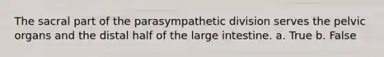 The sacral part of the parasympathetic division serves the pelvic organs and the distal half of the large intestine. a. True b. False