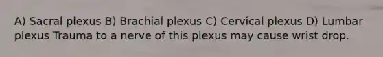 A) Sacral plexus B) Brachial plexus C) Cervical plexus D) Lumbar plexus Trauma to a nerve of this plexus may cause wrist drop.